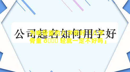 为啥骨重的八字命好「八字骨重 🕊 轻就一定不好吗」